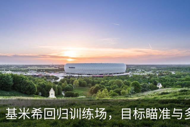 基米希回归训练场，目标瞄准与多特蒙德的对决